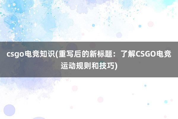 csgo电竞知识(重写后的新标题：了解CSGO电竞运动规则和技巧)