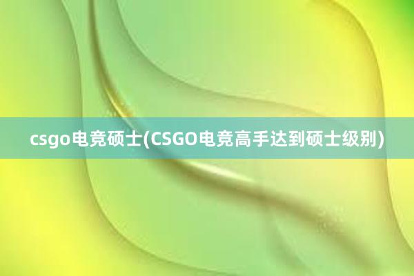 csgo电竞硕士(CSGO电竞高手达到硕士级别)