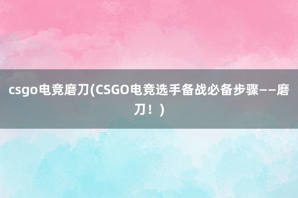 csgo电竞磨刀(CSGO电竞选手备战必备步骤——磨刀！)