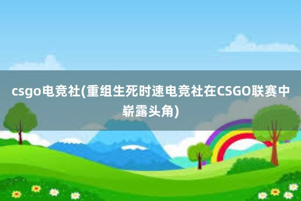 csgo电竞社(重组生死时速电竞社在CSGO联赛中崭露头角)