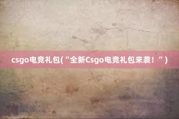 csgo电竞礼包(“全新Csgo电竞礼包来袭！”)