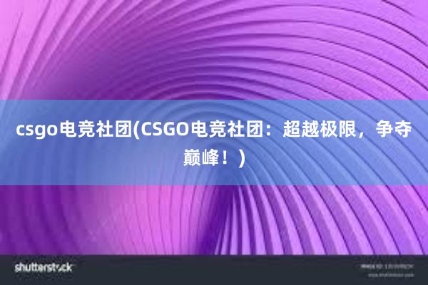 csgo电竞社团(CSGO电竞社团：超越极限，争夺巅峰！)