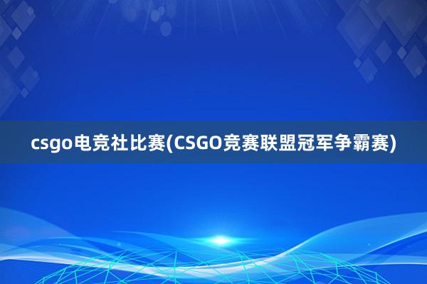 csgo电竞社比赛(CSGO竞赛联盟冠军争霸赛)