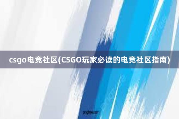 csgo电竞社区(CSGO玩家必读的电竞社区指南)