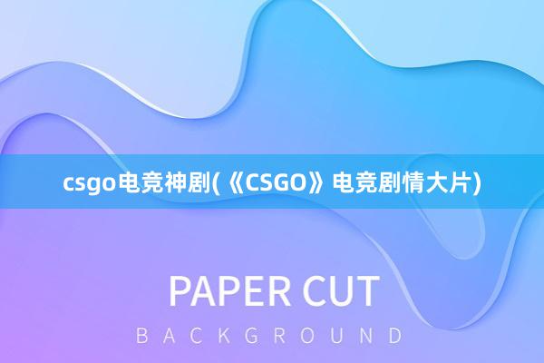 csgo电竞神剧(《CSGO》电竞剧情大片)