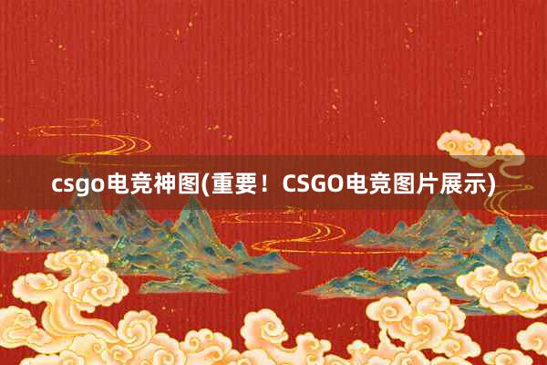 csgo电竞神图(重要！CSGO电竞图片展示)