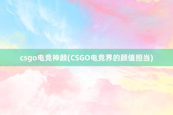 csgo电竞神颜(CSGO电竞界的颜值担当)