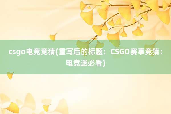 csgo电竞竞猜(重写后的标题：CSGO赛事竞猜：电竞迷必看)