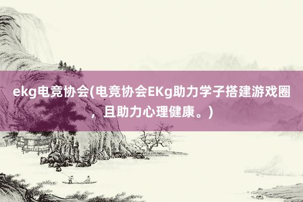 ekg电竞协会(电竞协会EKg助力学子搭建游戏圈，且助力心理健康。)