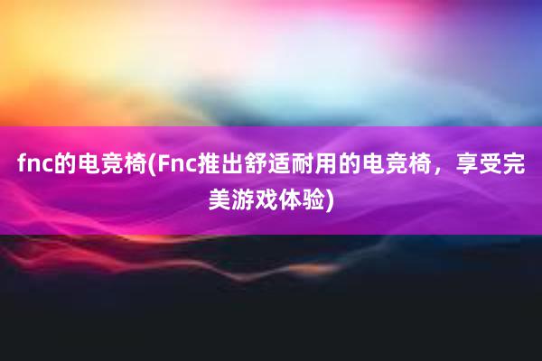 fnc的电竞椅(Fnc推出舒适耐用的电竞椅，享受完美游戏体验)