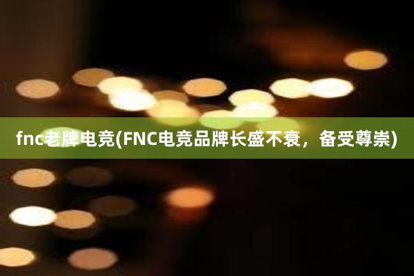 fnc老牌电竞(FNC电竞品牌长盛不衰，备受尊崇)