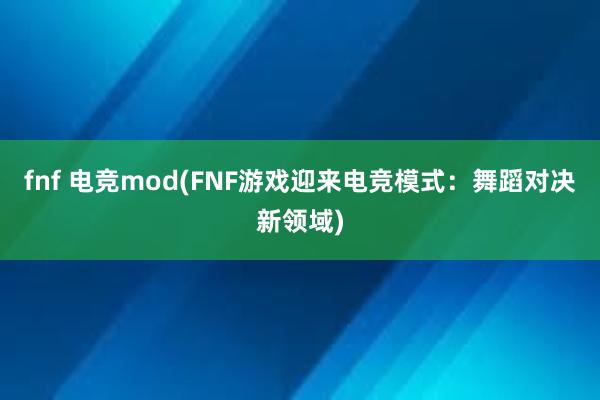 fnf 电竞mod(FNF游戏迎来电竞模式：舞蹈对决新领域)