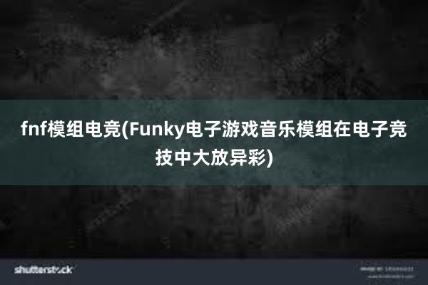 fnf模组电竞(Funky电子游戏音乐模组在电子竞技中大放异彩)