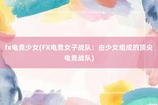 fx电竞少女(FX电竞女子战队：由少女组成的顶尖电竞战队)