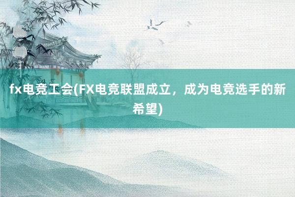 fx电竞工会(FX电竞联盟成立，成为电竞选手的新希望)