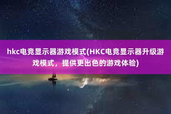 hkc电竞显示器游戏模式(HKC电竞显示器升级游戏模式，提供更出色的游戏体验)