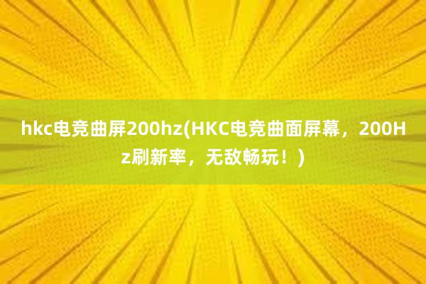 hkc电竞曲屏200hz(HKC电竞曲面屏幕，200Hz刷新率，无敌畅玩！)