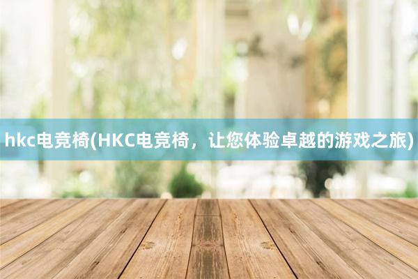 hkc电竞椅(HKC电竞椅，让您体验卓越的游戏之旅)