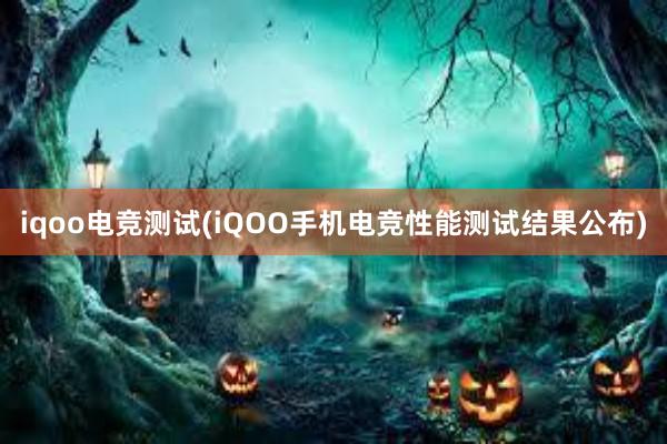 iqoo电竞测试(iQOO手机电竞性能测试结果公布)