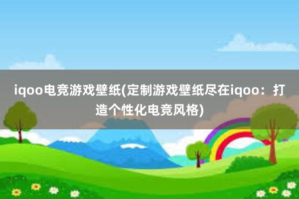 iqoo电竞游戏壁纸(定制游戏壁纸尽在iqoo：打造个性化电竞风格)