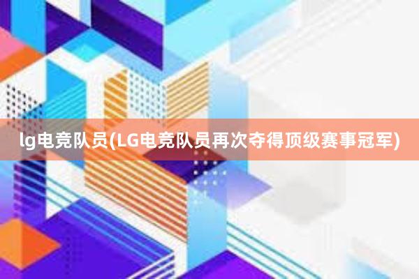 lg电竞队员(LG电竞队员再次夺得顶级赛事冠军)