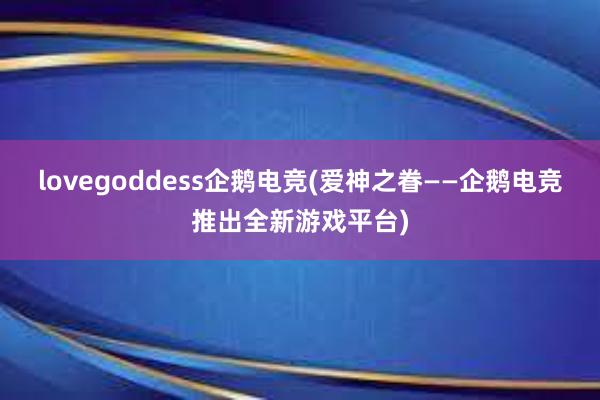 lovegoddess企鹅电竞(爱神之眷——企鹅电竞推出全新游戏平台)