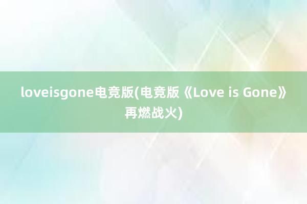 loveisgone电竞版(电竞版《Love is Gone》再燃战火)