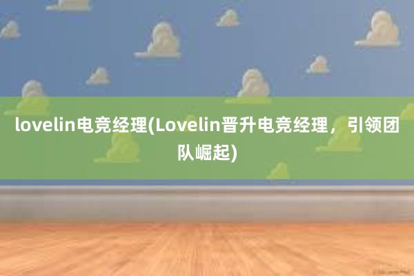 lovelin电竞经理(Lovelin晋升电竞经理，引领团队崛起)