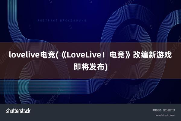 lovelive电竞(《LoveLive！电竞》改编新游戏即将发布)