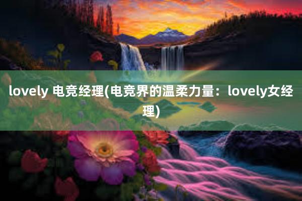 lovely 电竞经理(电竞界的温柔力量：lovely女经理)