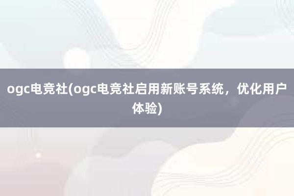 ogc电竞社(ogc电竞社启用新账号系统，优化用户体验)