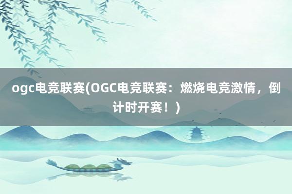 ogc电竞联赛(OGC电竞联赛：燃烧电竞激情，倒计时开赛！)