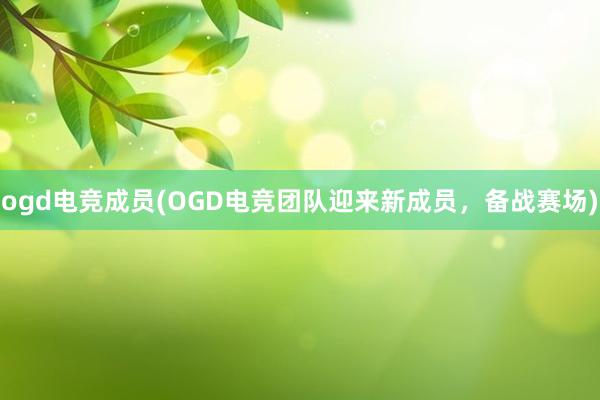 ogd电竞成员(OGD电竞团队迎来新成员，备战赛场)