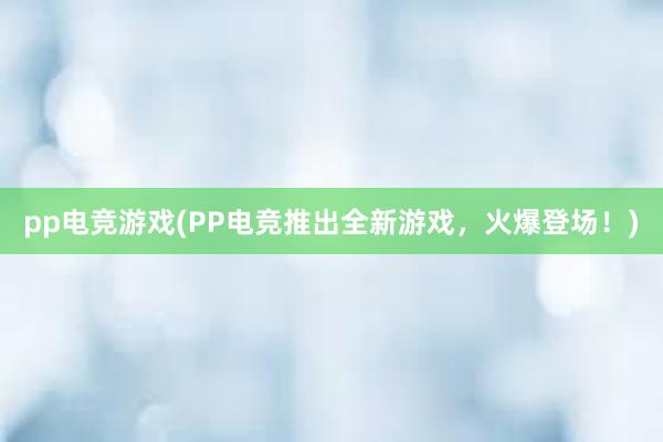 pp电竞游戏(PP电竞推出全新游戏，火爆登场！)