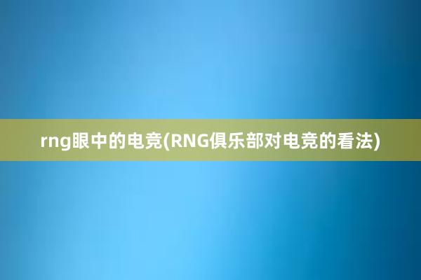 rng眼中的电竞(RNG俱乐部对电竞的看法)