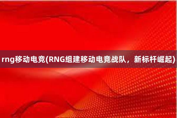 rng移动电竞(RNG组建移动电竞战队，新标杆崛起)