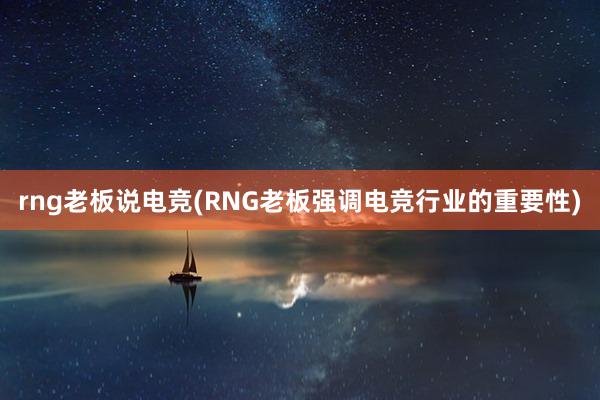 rng老板说电竞(RNG老板强调电竞行业的重要性)