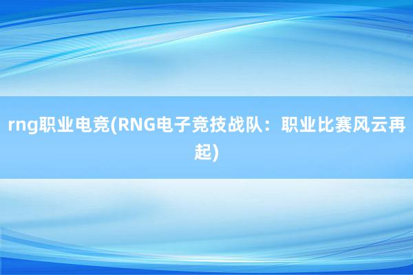 rng职业电竞(RNG电子竞技战队：职业比赛风云再起)