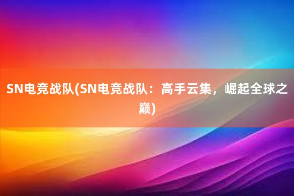 SN电竞战队(SN电竞战队：高手云集，崛起全球之巅)