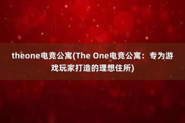 theone电竞公寓(The One电竞公寓：专为游戏玩家打造的理想住所)