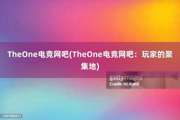 TheOne电竞网吧(TheOne电竞网吧：玩家的聚集地)