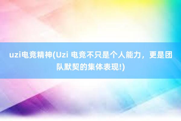 uzi电竞精神(Uzi 电竞不只是个人能力，更是团队默契的集体表现!)