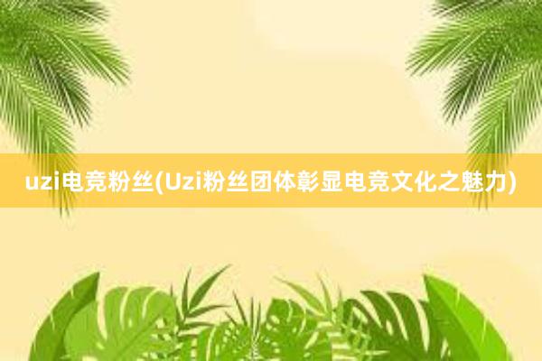 uzi电竞粉丝(Uzi粉丝团体彰显电竞文化之魅力)