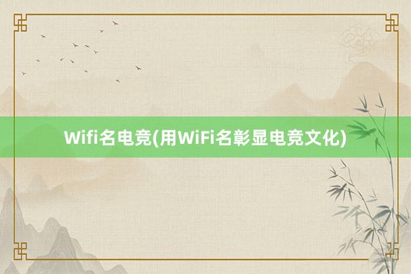 Wifi名电竞(用WiFi名彰显电竞文化)