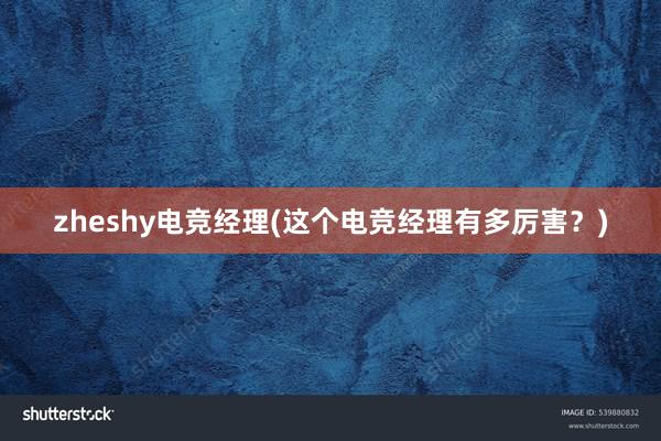 zheshy电竞经理(这个电竞经理有多厉害？)