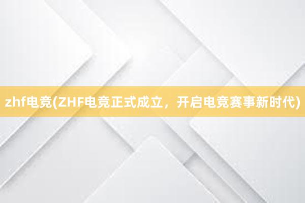 zhf电竞(ZHF电竞正式成立，开启电竞赛事新时代)