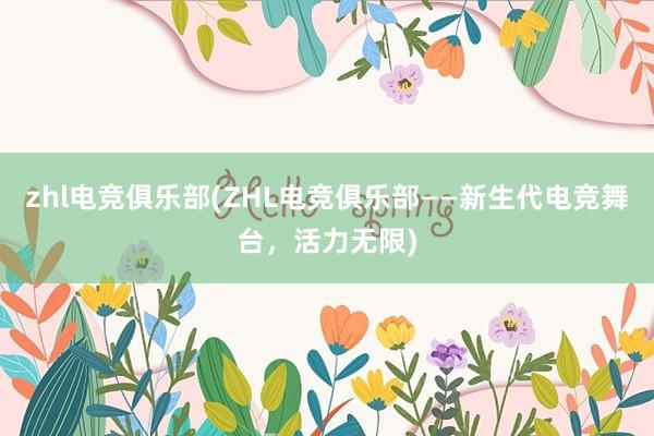 zhl电竞俱乐部(ZHL电竞俱乐部——新生代电竞舞台，活力无限)