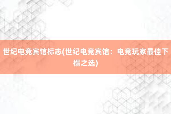 世纪电竞宾馆标志(世纪电竞宾馆：电竞玩家最佳下榻之选)