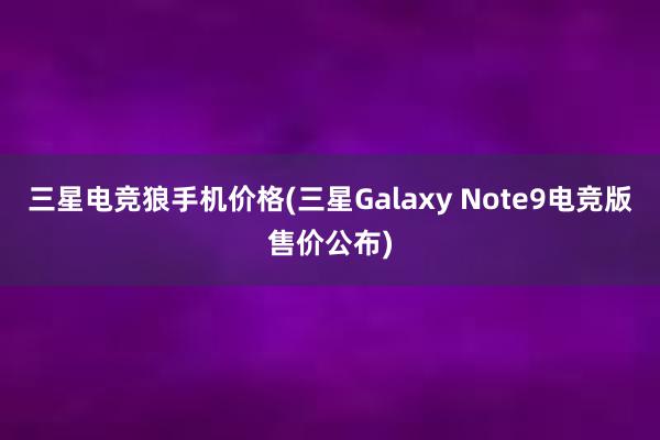 三星电竞狼手机价格(三星Galaxy Note9电竞版售价公布)