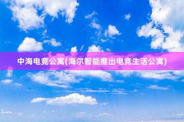 中海电竞公寓(海尔智能推出电竞生活公寓)